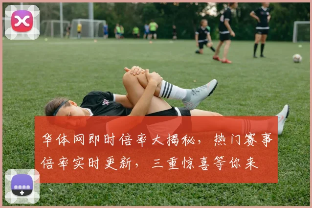 华体网即时倍率大揭秘，热门赛事倍率实时更新，三重惊喜等你来