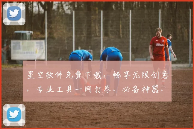 星空软件免费下载，畅享无限创意，专业工具一网打尽，必备神器，立即体验，不容错过