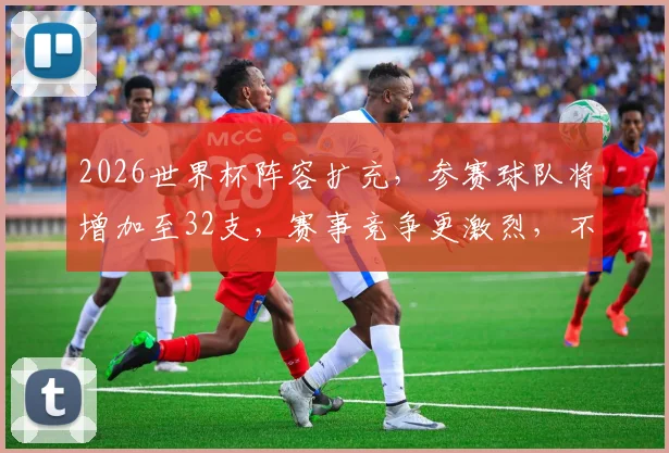 2026世界杯阵容扩充，参赛球队将增加至32支，赛事竞争更激烈，不容错过