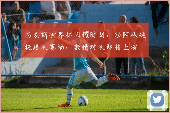 戈麦斯世界杯闪耀时刻，助阿根廷挺进决赛场，激情对决即将上演