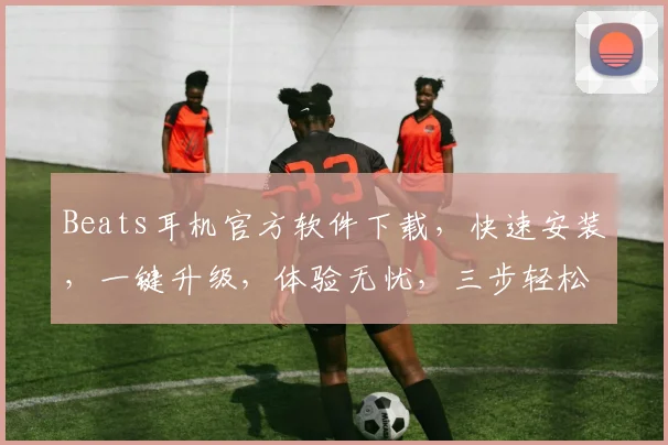 Beats耳机官方软件下载，快速安装，一键升级，体验无忧，三步轻松拥有