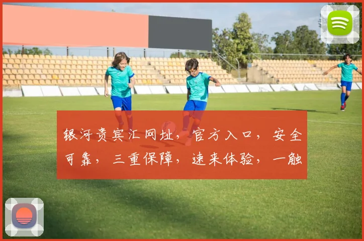 银河贵宾汇网址，官方入口，安全可靠，三重保障，速来体验，一触即达，惊喜不断