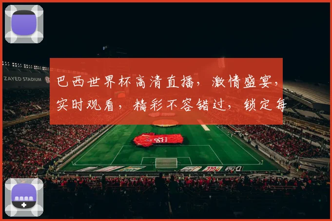 巴西世界杯高清直播，激情盛宴，实时观看，精彩不容错过，锁定每一刻