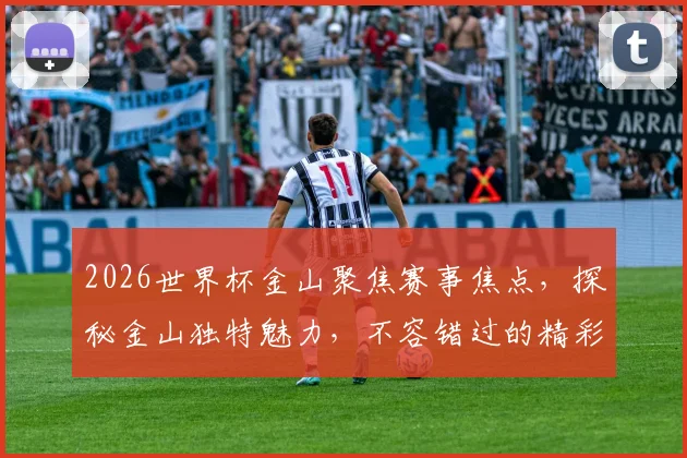 2026世界杯金山聚焦赛事焦点，探秘金山独特魅力，不容错过的精彩盛宴