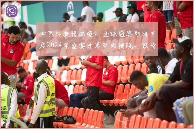 世界杯激情燃爆，全球盛宴即将开启2024年盛宴开幕时间揭晓，敬请期待