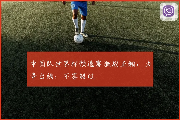 中国队世界杯预选赛激战正酣，力争出线，不容错过