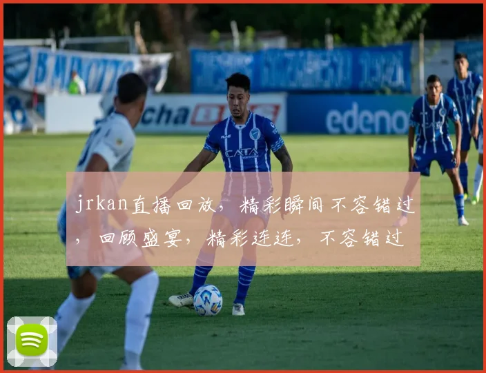 jrkan直播回放，精彩瞬间不容错过，回顾盛宴，精彩连连，不容错过