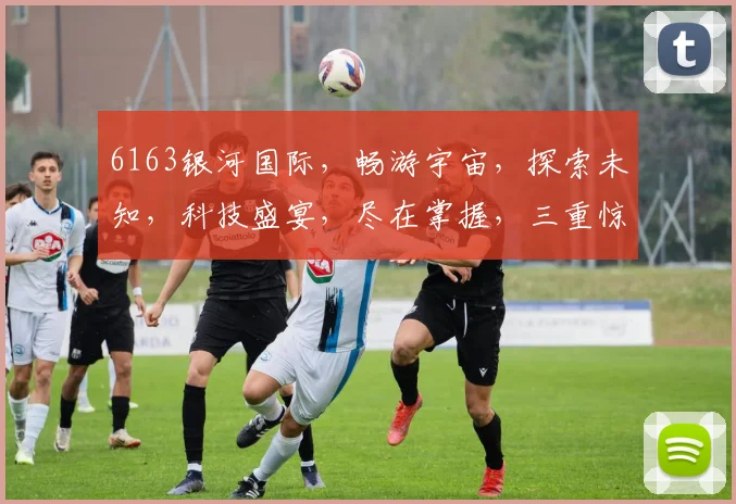 6163银河国际，畅游宇宙，探索未知，科技盛宴，尽在掌握，三重惊喜，不容错过