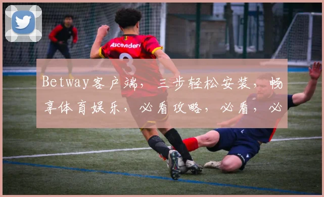 Betway客户端，三步轻松安装，畅享体育娱乐，必看攻略，必看，必看