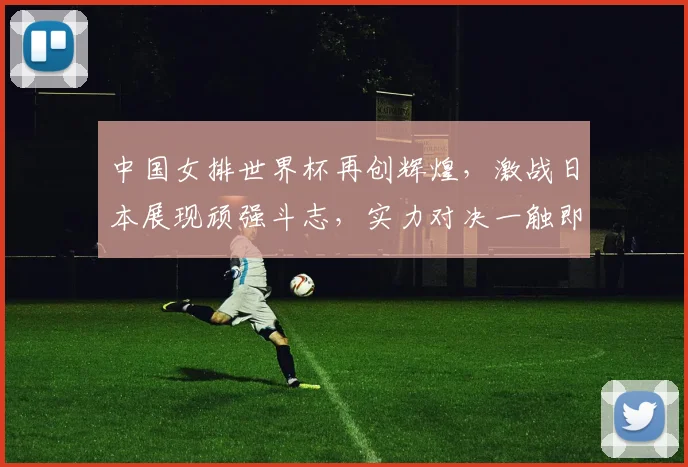 中国女排世界杯再创辉煌，激战日本展现顽强斗志，实力对决一触即发