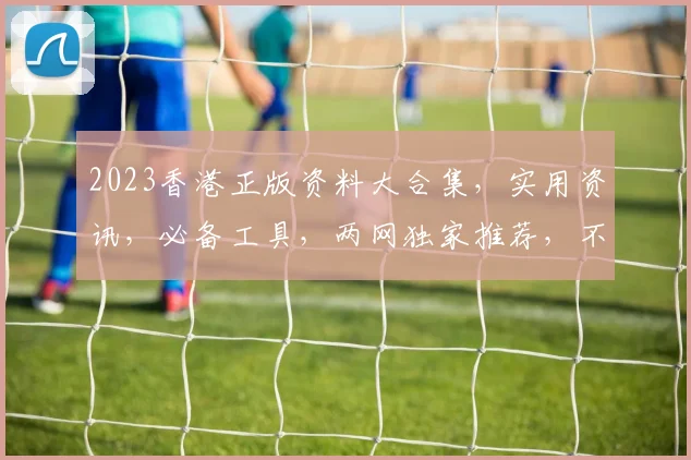 2023香港正版资料大合集，实用资讯，必备工具，两网独家推荐，不容错过
