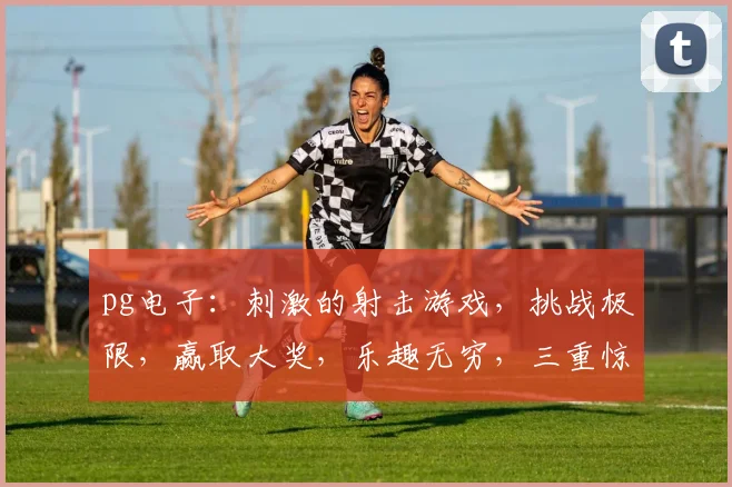 pg电子：刺激的射击游戏，挑战极限，赢取大奖，乐趣无穷，三重惊喜等你来