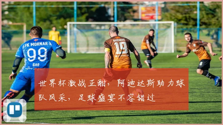 世界杯激战正酣，阿迪达斯助力球队风采，足球盛宴不容错过