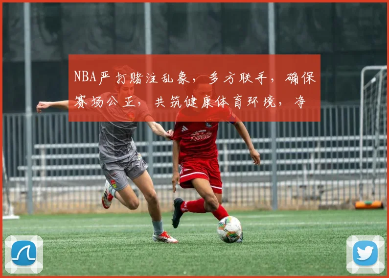 NBA严打赌注乱象，多方联手，确保赛场公正，共筑健康体育环境，净化竞技生态。