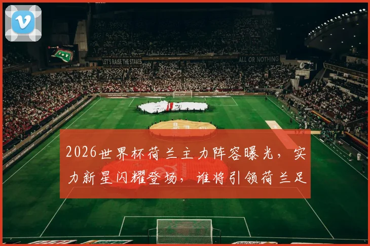 2026世界杯荷兰主力阵容曝光，实力新星闪耀登场，谁将引领荷兰足球新篇章